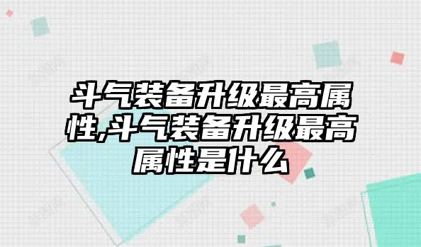 斗氣裝備升級最高屬性,斗氣裝備升級最高屬性是什么