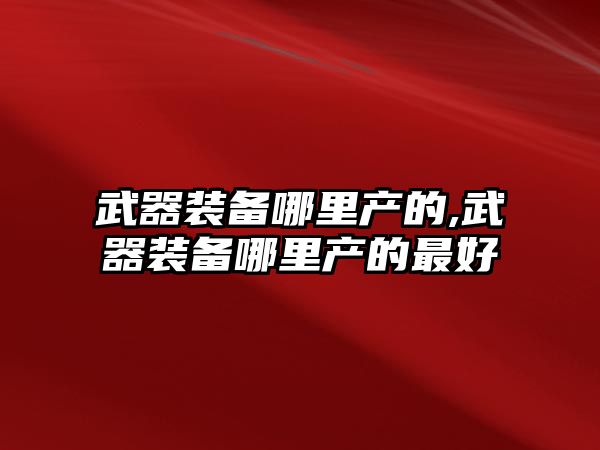 武器裝備哪里產的,武器裝備哪里產的最好