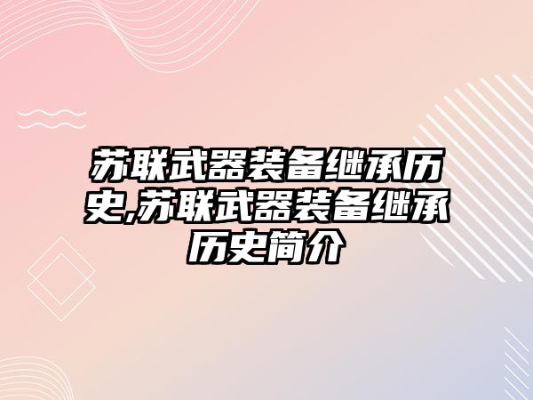 蘇聯(lián)武器裝備繼承歷史,蘇聯(lián)武器裝備繼承歷史簡介