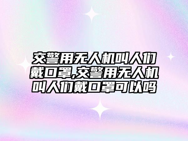 交警用無人機叫人們戴口罩,交警用無人機叫人們戴口罩可以嗎