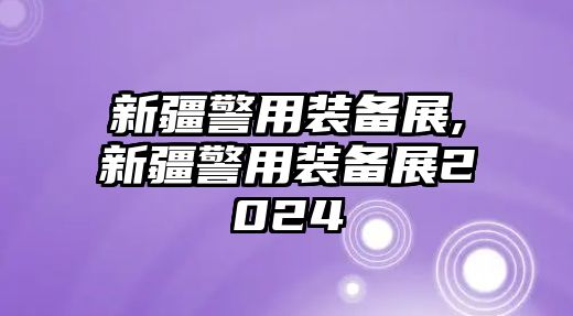 新疆警用裝備展,新疆警用裝備展2024