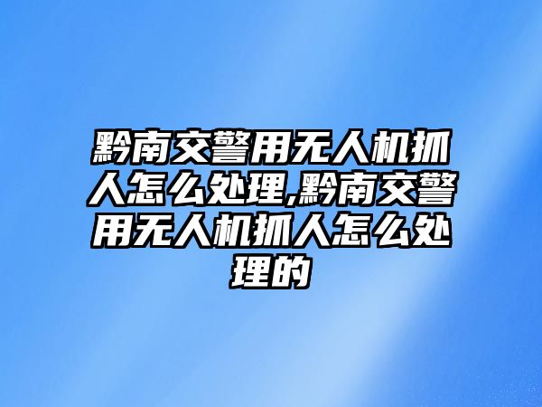 黔南交警用無(wú)人機(jī)抓人怎么處理,黔南交警用無(wú)人機(jī)抓人怎么處理的