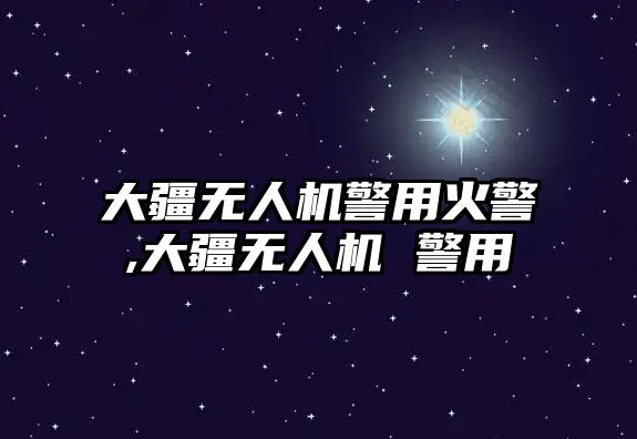 大疆無(wú)人機(jī)警用火警,大疆無(wú)人機(jī) 警用