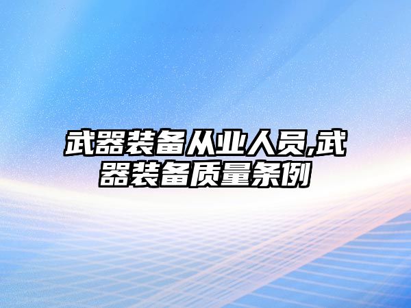 武器裝備從業(yè)人員,武器裝備質(zhì)量條例