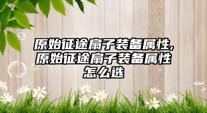 原始征途扇子裝備屬性,原始征途扇子裝備屬性怎么選