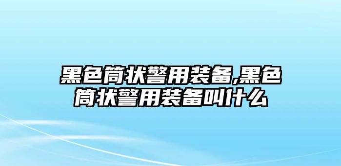 黑色筒狀警用裝備,黑色筒狀警用裝備叫什么