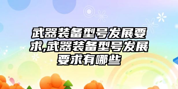 武器裝備型號發(fā)展要求,武器裝備型號發(fā)展要求有哪些