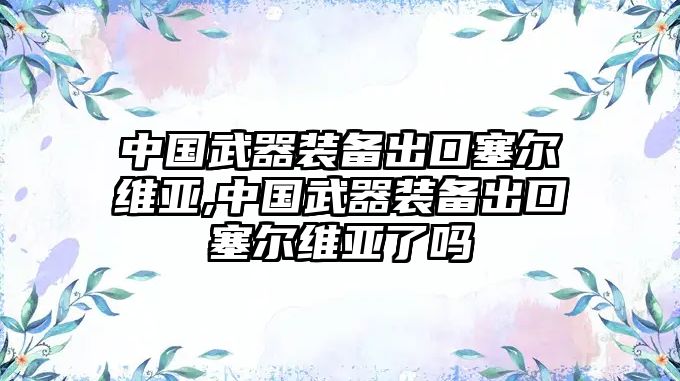 中國武器裝備出口塞爾維亞,中國武器裝備出口塞爾維亞了嗎