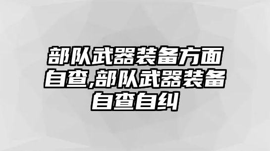 部隊武器裝備方面自查,部隊武器裝備自查自糾