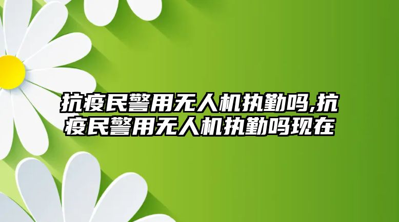 抗疫民警用無(wú)人機(jī)執(zhí)勤嗎,抗疫民警用無(wú)人機(jī)執(zhí)勤嗎現(xiàn)在