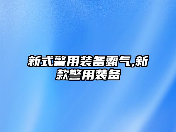 新式警用裝備霸氣,新款警用裝備