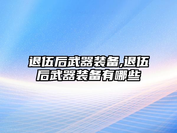 退伍后武器裝備,退伍后武器裝備有哪些