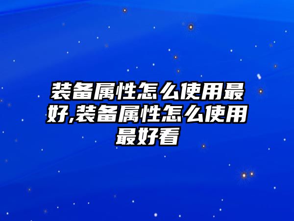 裝備屬性怎么使用最好,裝備屬性怎么使用最好看