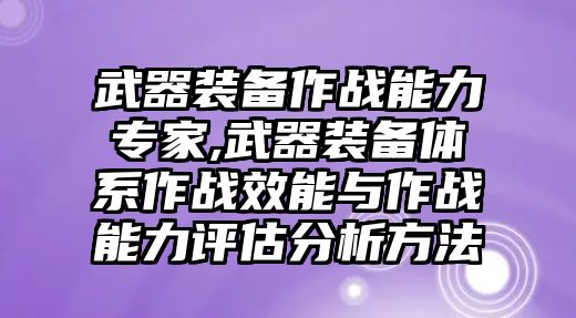 武器裝備作戰能力專家,武器裝備體系作戰效能與作戰能力評估分析方法