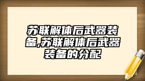 蘇聯解體后武器裝備,蘇聯解體后武器裝備的分配