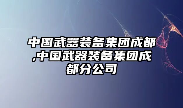 中國(guó)武器裝備集團(tuán)成都,中國(guó)武器裝備集團(tuán)成都分公司