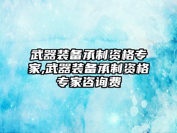 武器裝備承制資格專家,武器裝備承制資格專家咨詢費