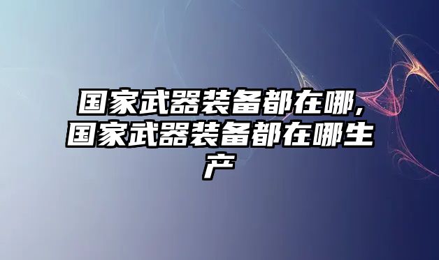 國家武器裝備都在哪,國家武器裝備都在哪生產