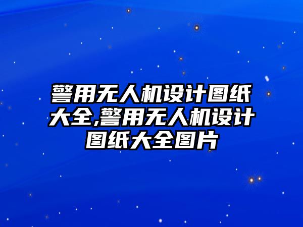 警用無人機設計圖紙大全,警用無人機設計圖紙大全圖片