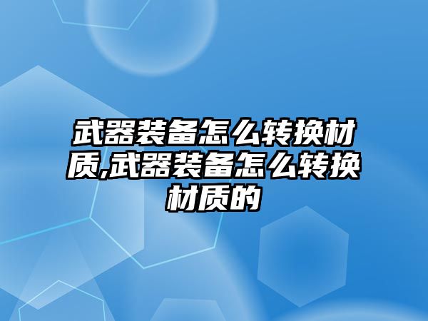 武器裝備怎么轉換材質,武器裝備怎么轉換材質的