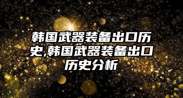 韓國武器裝備出口歷史,韓國武器裝備出口歷史分析