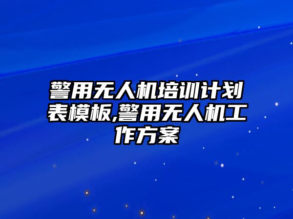 警用無人機培訓計劃表模板,警用無人機工作方案