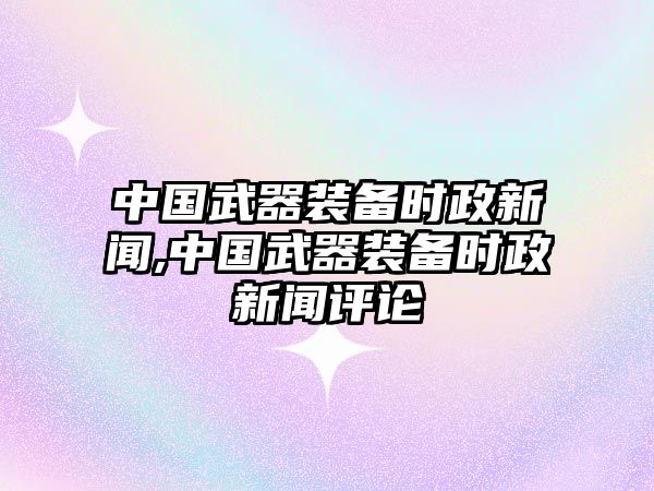 中國武器裝備時政新聞,中國武器裝備時政新聞評論