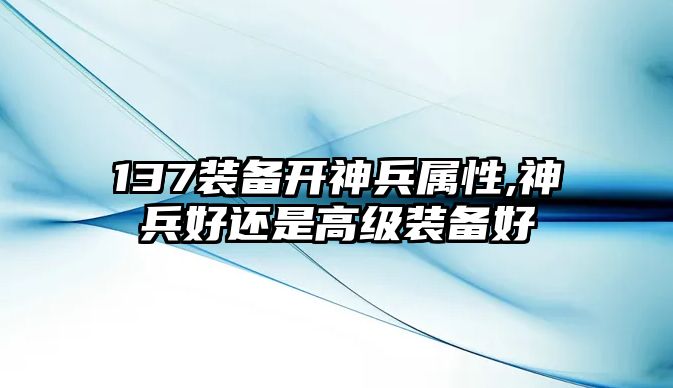 137裝備開神兵屬性,神兵好還是高級裝備好