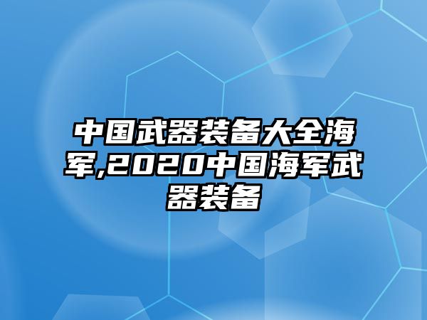 中國(guó)武器裝備大全海軍,2020中國(guó)海軍武器裝備