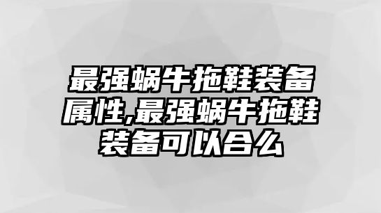 最強(qiáng)蝸牛拖鞋裝備屬性,最強(qiáng)蝸牛拖鞋裝備可以合么