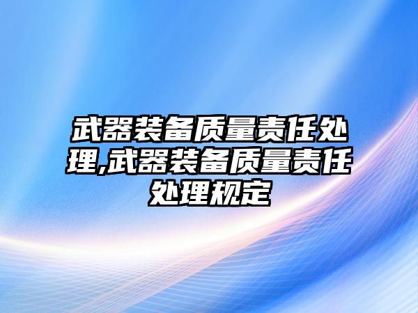 武器裝備質量責任處理,武器裝備質量責任處理規定