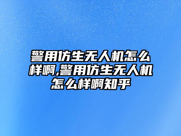 警用仿生無人機怎么樣啊,警用仿生無人機怎么樣啊知乎