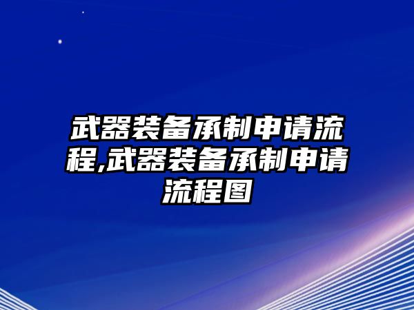 武器裝備承制申請(qǐng)流程,武器裝備承制申請(qǐng)流程圖