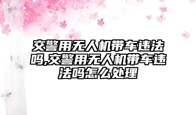 交警用無人機帶車違法嗎,交警用無人機帶車違法嗎怎么處理