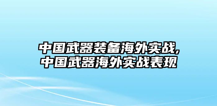 中國武器裝備海外實戰,中國武器海外實戰表現