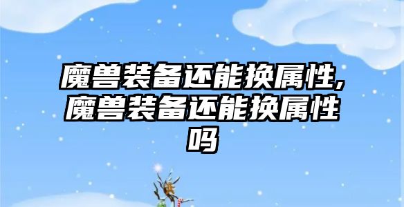 魔獸裝備還能換屬性,魔獸裝備還能換屬性嗎