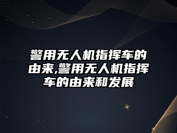 警用無人機指揮車的由來,警用無人機指揮車的由來和發展