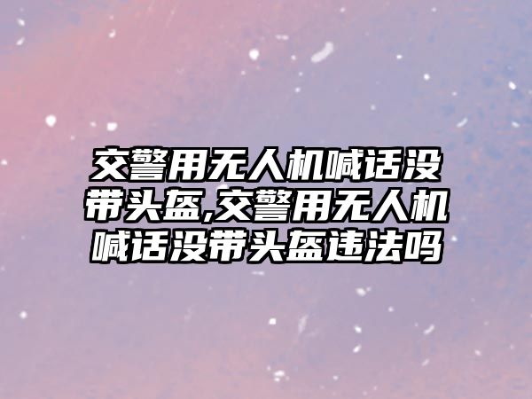 交警用無人機喊話沒帶頭盔,交警用無人機喊話沒帶頭盔違法嗎