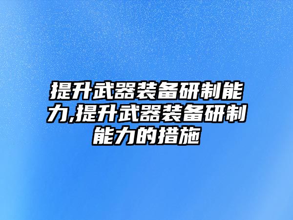 提升武器裝備研制能力,提升武器裝備研制能力的措施