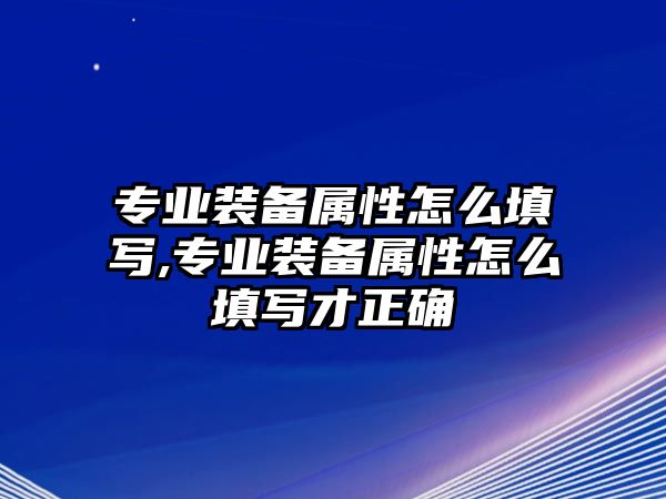 專業(yè)裝備屬性怎么填寫,專業(yè)裝備屬性怎么填寫才正確