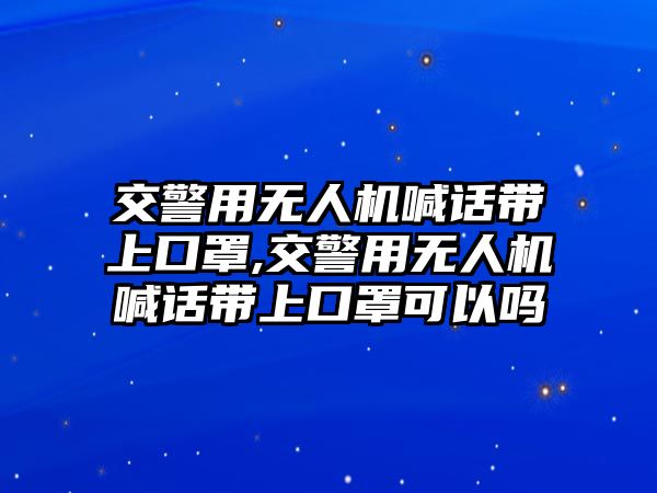 交警用無(wú)人機(jī)喊話帶上口罩,交警用無(wú)人機(jī)喊話帶上口罩可以嗎