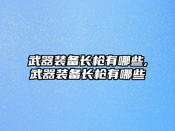 武器裝備長槍有哪些,武器裝備長槍有哪些