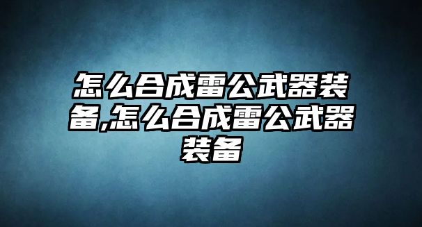 怎么合成雷公武器裝備,怎么合成雷公武器裝備