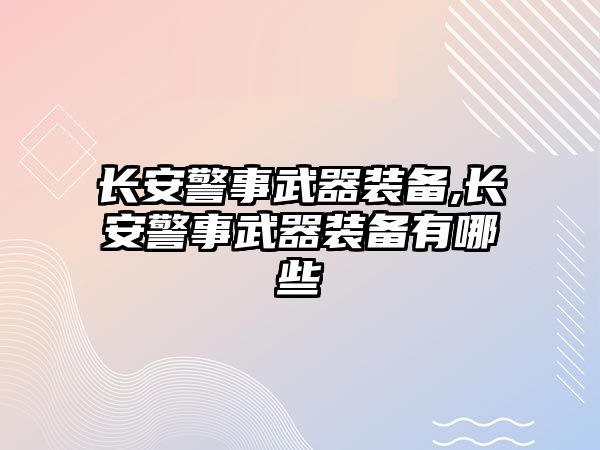 長安警事武器裝備,長安警事武器裝備有哪些