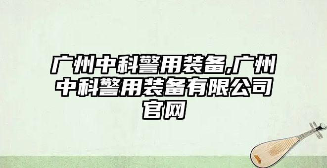 廣州中科警用裝備,廣州中科警用裝備有限公司官網