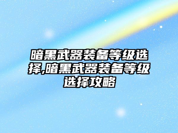 暗黑武器裝備等級(jí)選擇,暗黑武器裝備等級(jí)選擇攻略