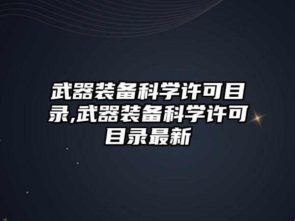 武器裝備科學(xué)許可目錄,武器裝備科學(xué)許可目錄最新