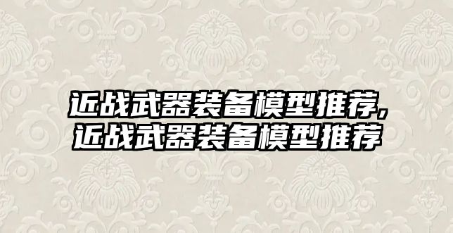 近戰武器裝備模型推薦,近戰武器裝備模型推薦