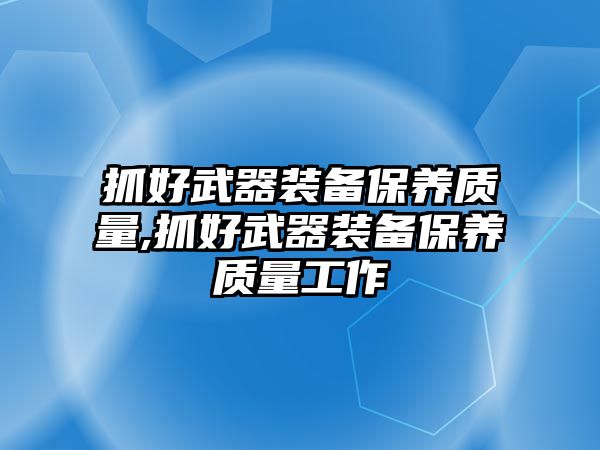 抓好武器裝備保養(yǎng)質(zhì)量,抓好武器裝備保養(yǎng)質(zhì)量工作