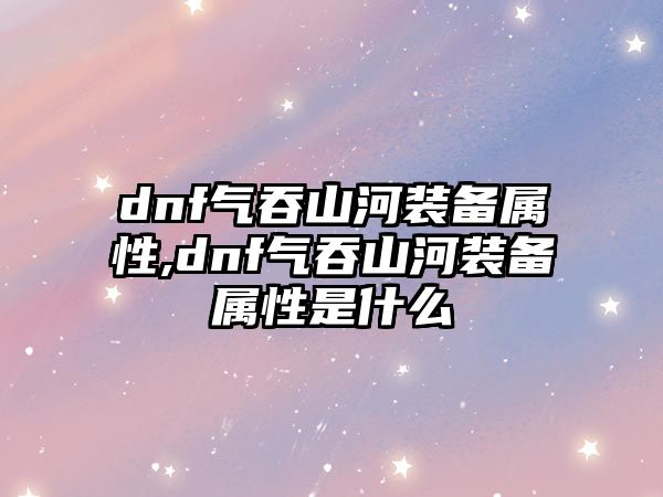 dnf氣吞山河裝備屬性,dnf氣吞山河裝備屬性是什么